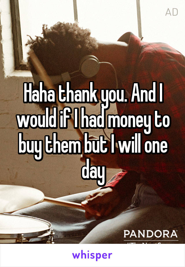 Haha thank you. And I would if I had money to buy them but I will one day