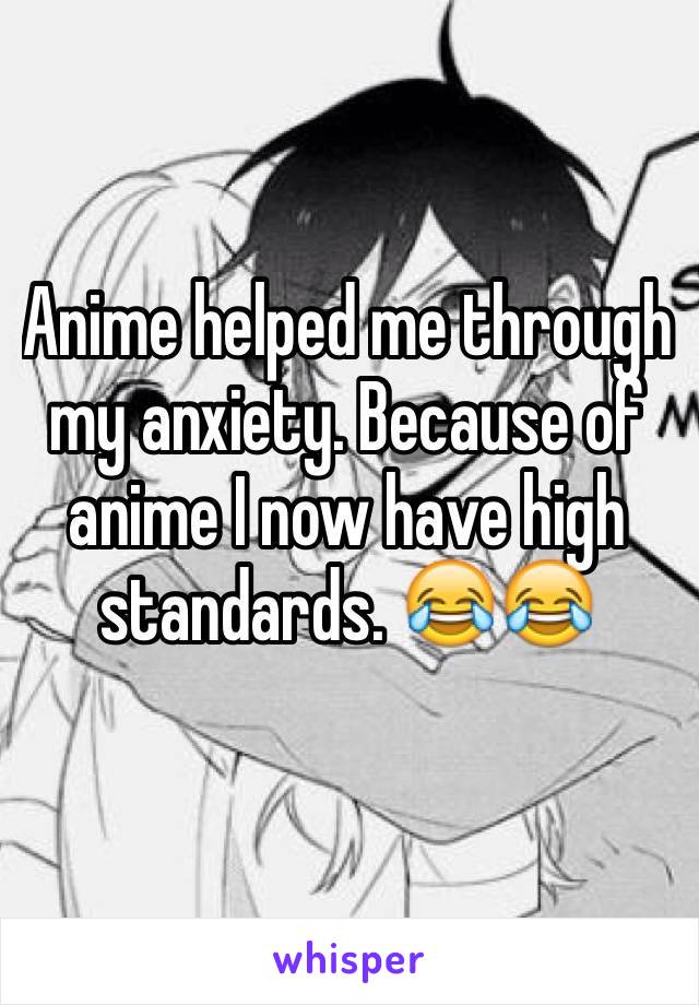 Anime helped me through my anxiety. Because of anime I now have high standards. 😂😂
