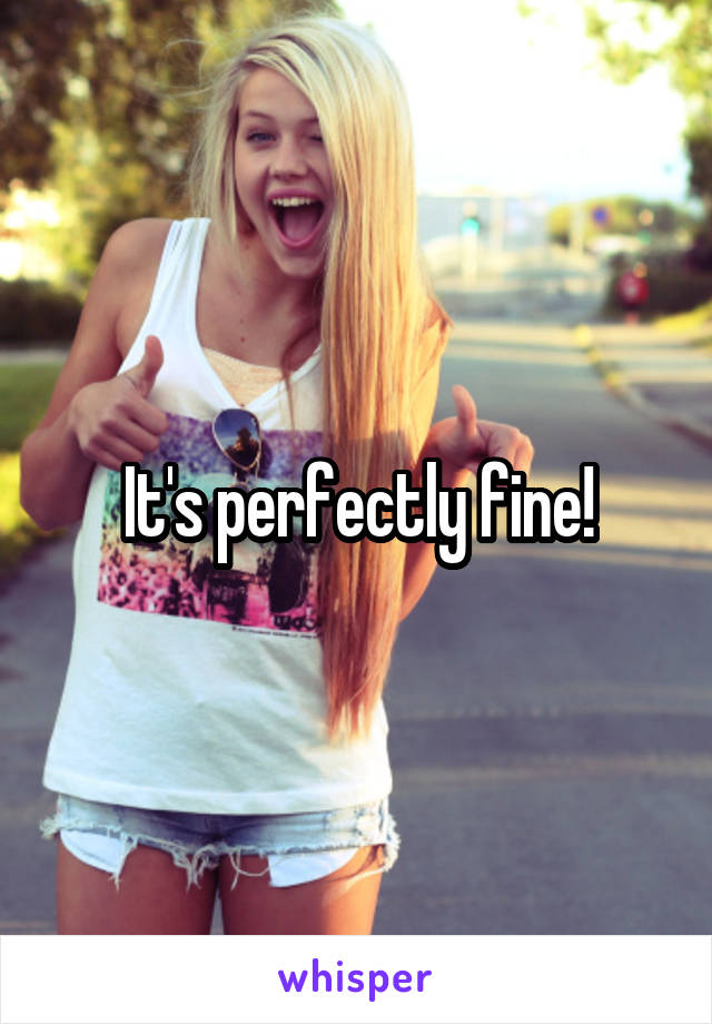 It's perfectly fine!