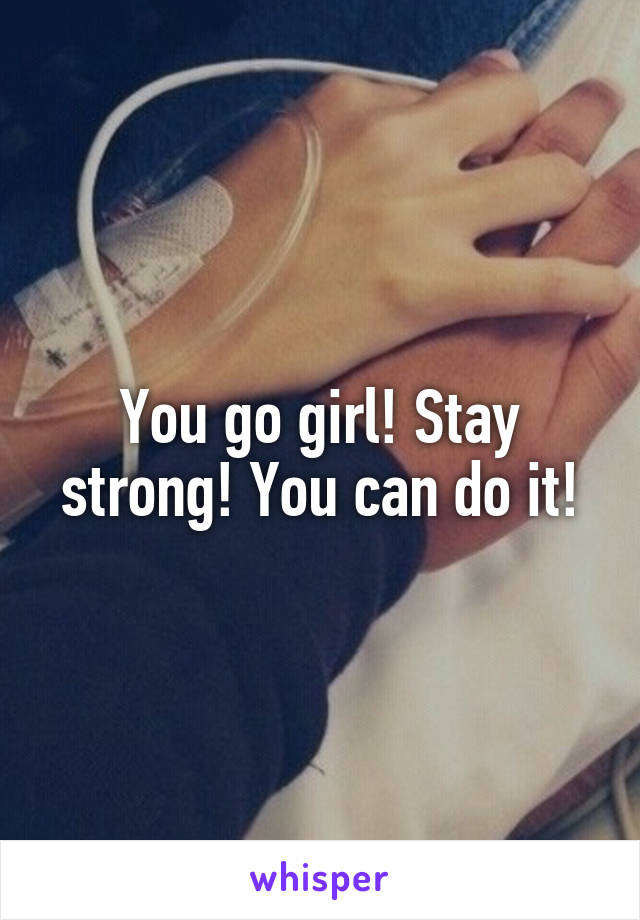 You go girl! Stay strong! You can do it!