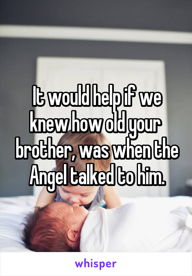 It would help if we knew how old your  brother, was when the Angel talked to him.