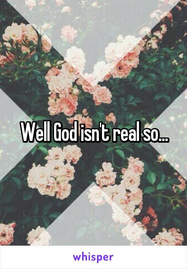 Well God isn't real so...