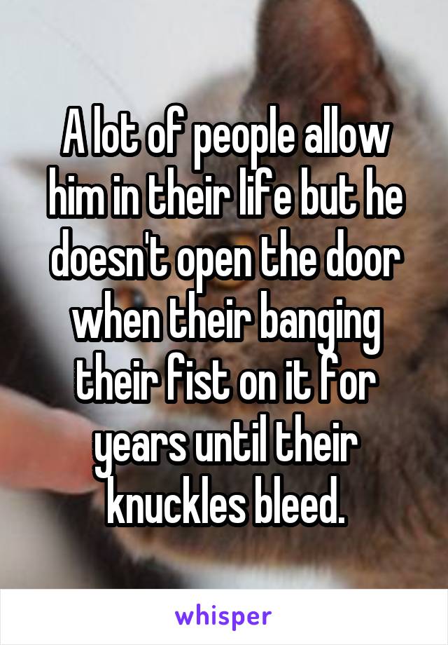 A lot of people allow him in their life but he doesn't open the door when their banging their fist on it for years until their knuckles bleed.