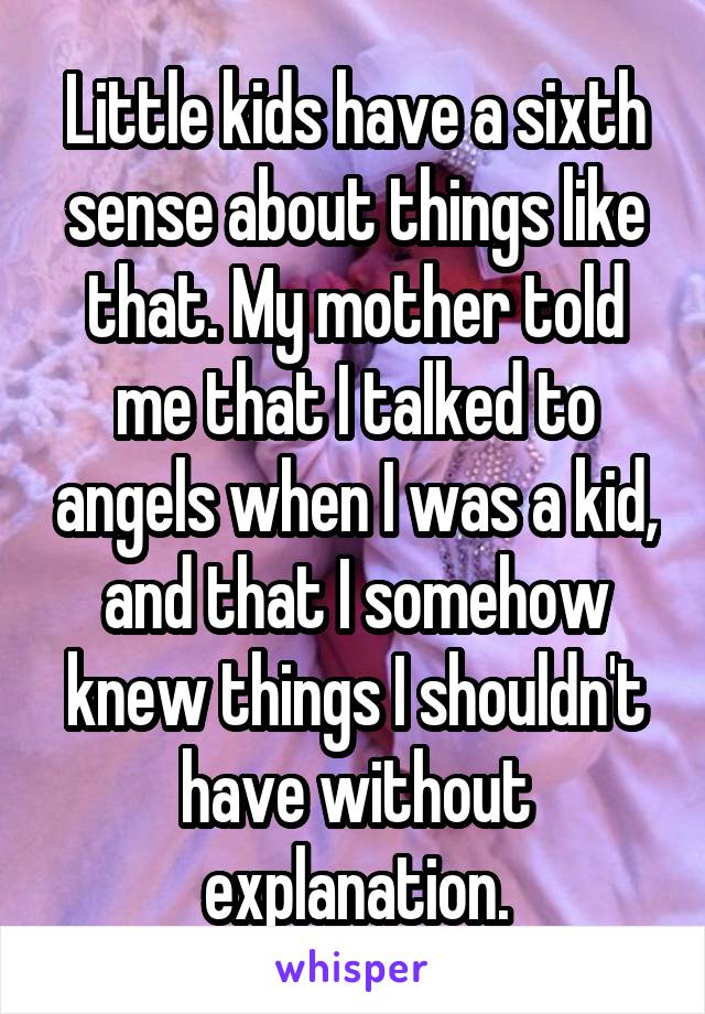 Little kids have a sixth sense about things like that. My mother told me that I talked to angels when I was a kid, and that I somehow knew things I shouldn't have without explanation.