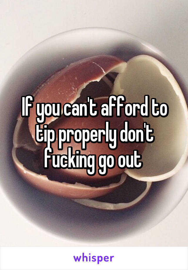 If you can't afford to tip properly don't fucking go out 