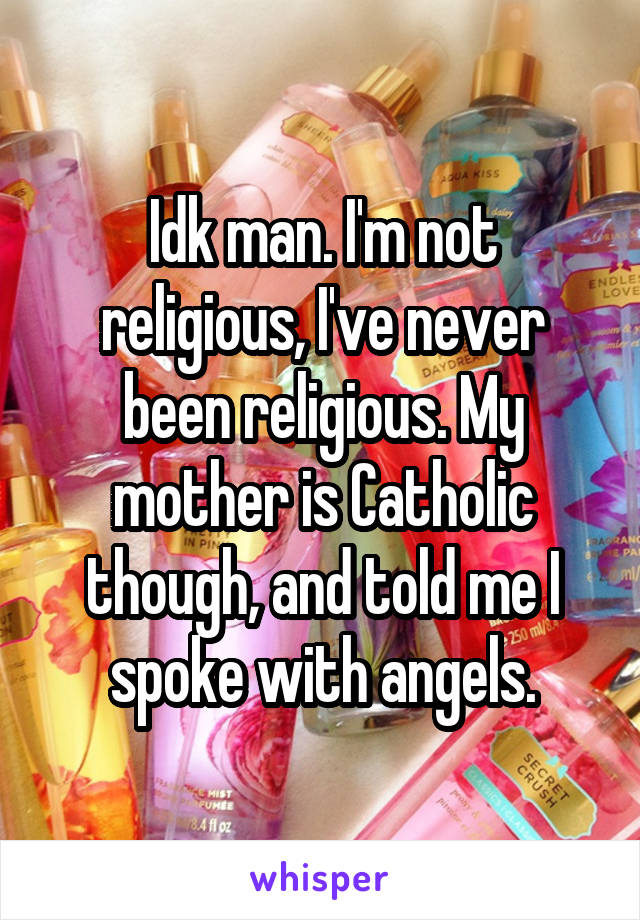 Idk man. I'm not religious, I've never been religious. My mother is Catholic though, and told me I spoke with angels.