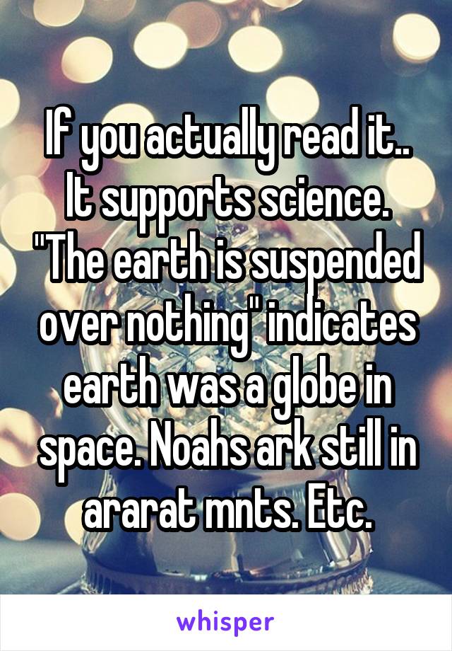 If you actually read it.. It supports science. "The earth is suspended over nothing" indicates earth was a globe in space. Noahs ark still in ararat mnts. Etc.