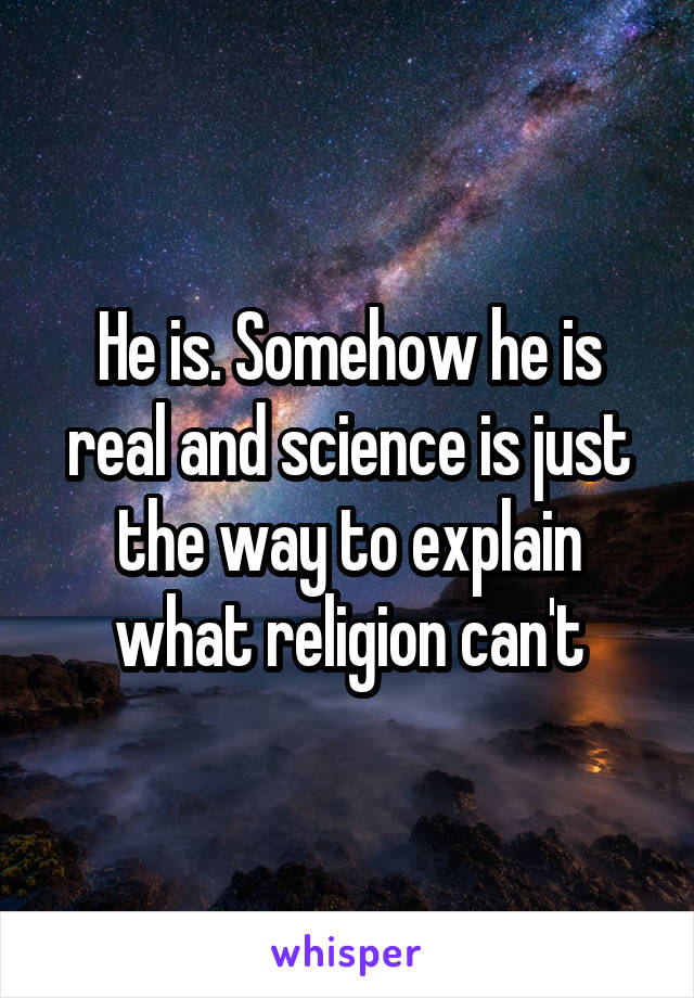 He is. Somehow he is real and science is just the way to explain what religion can't