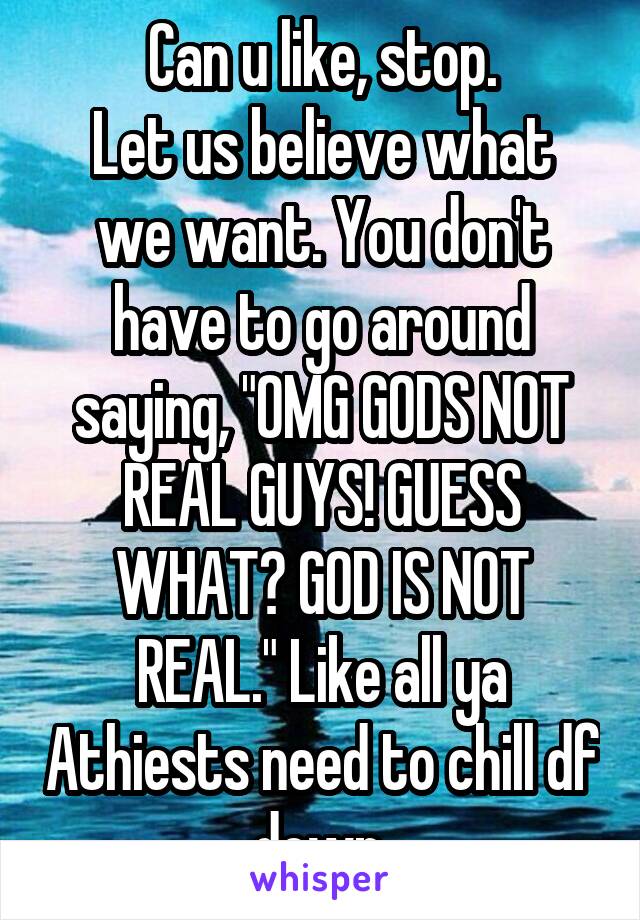 Can u like, stop.
Let us believe what we want. You don't have to go around saying, "OMG GODS NOT REAL GUYS! GUESS WHAT? GOD IS NOT REAL." Like all ya Athiests need to chill df down.