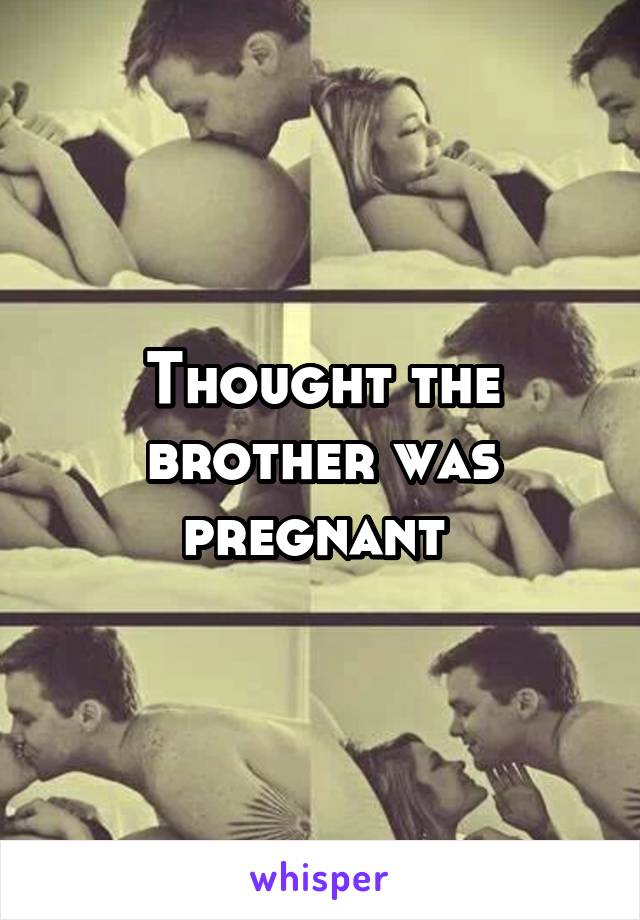 Thought the brother was pregnant 