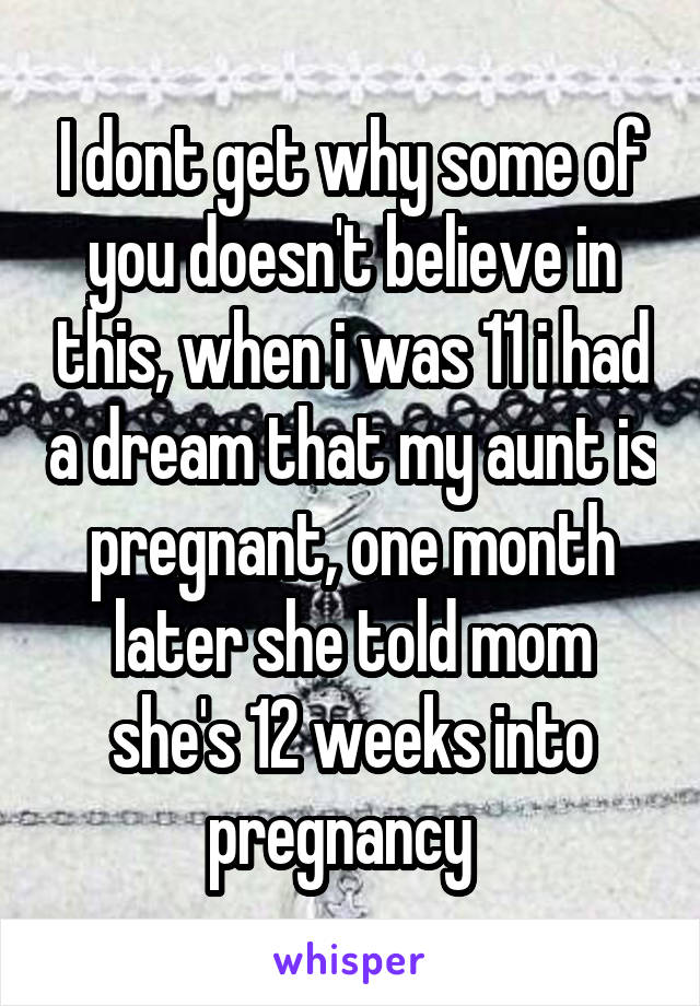 I dont get why some of you doesn't believe in this, when i was 11 i had a dream that my aunt is pregnant, one month later she told mom she's 12 weeks into pregnancy  