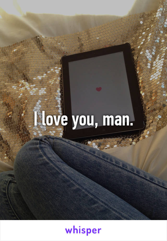 I love you, man.