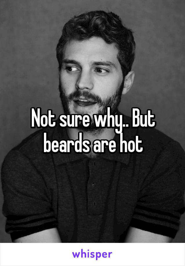 Not sure why.. But beards are hot