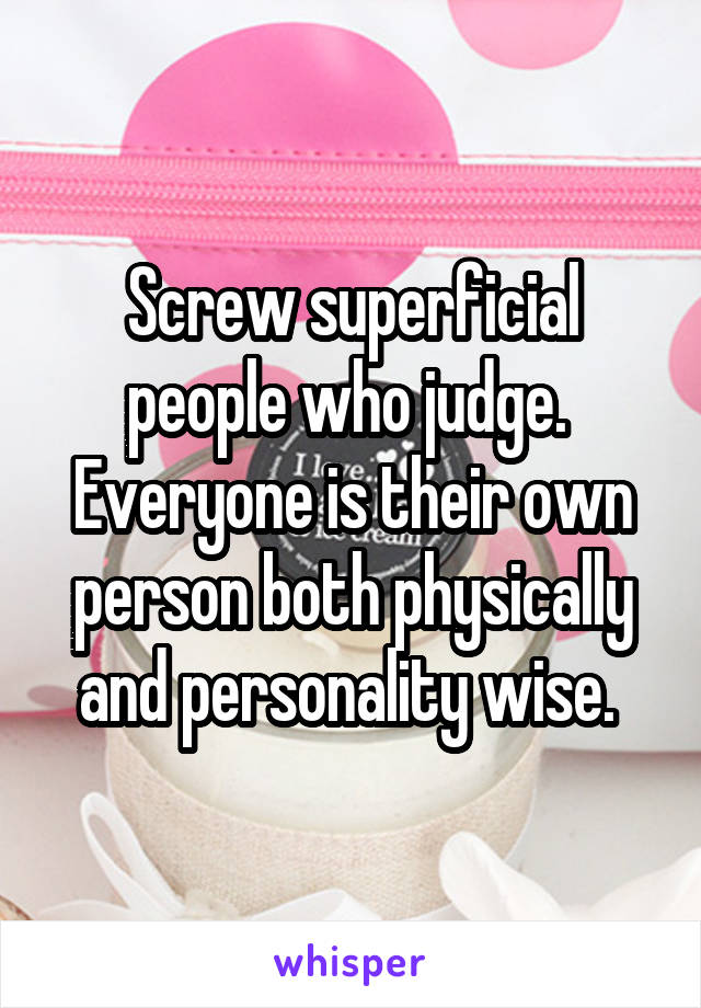 Screw superficial people who judge.  Everyone is their own person both physically and personality wise. 