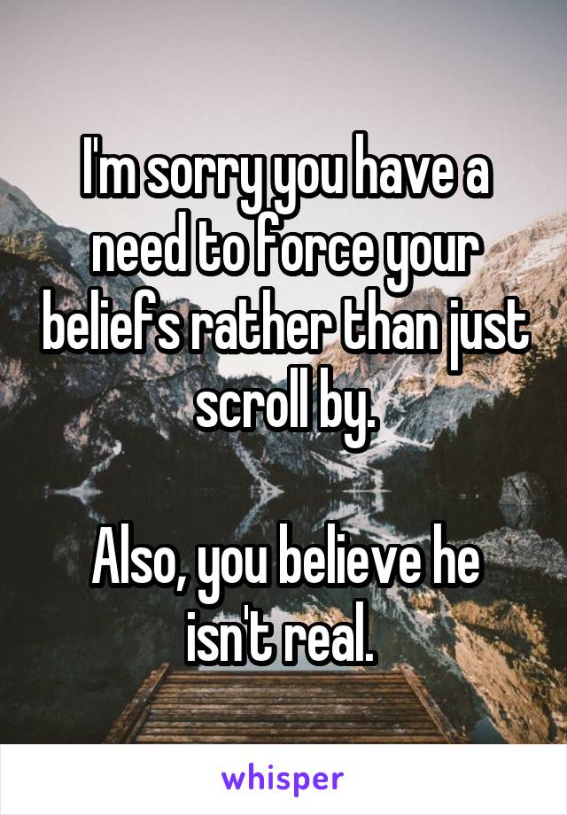 I'm sorry you have a need to force your beliefs rather than just scroll by.

Also, you believe he isn't real. 
