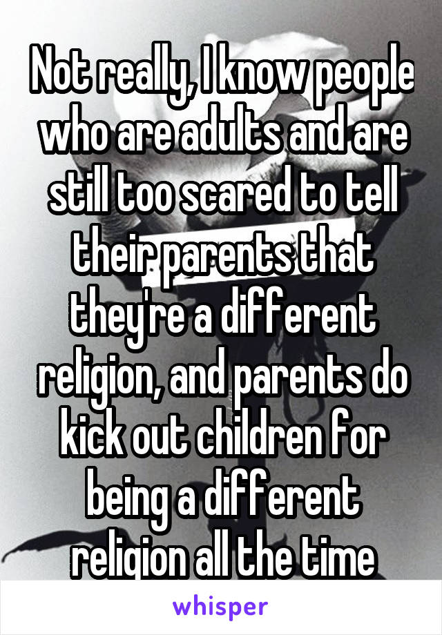 Not really, I know people who are adults and are still too scared to tell their parents that they're a different religion, and parents do kick out children for being a different religion all the time