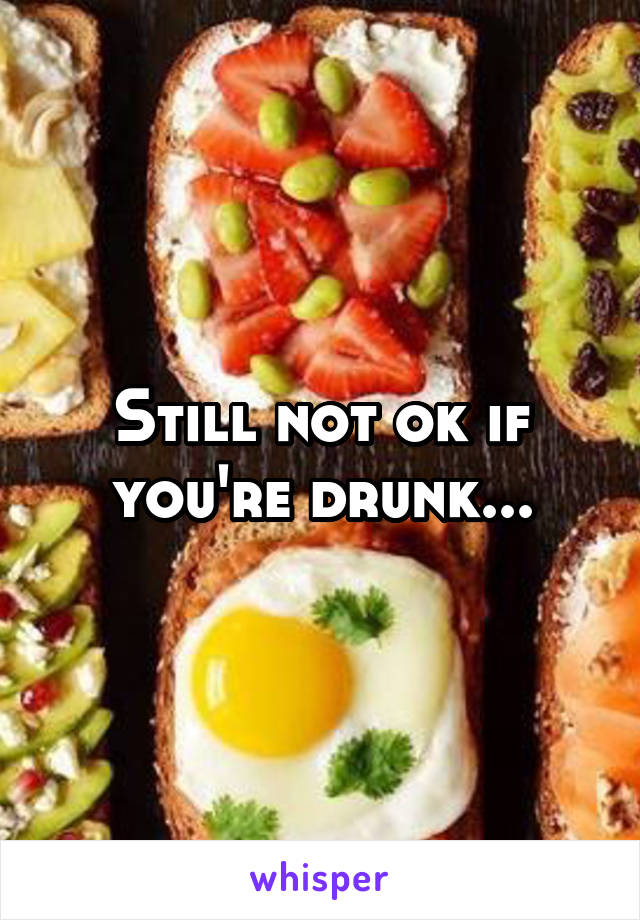 Still not ok if you're drunk...