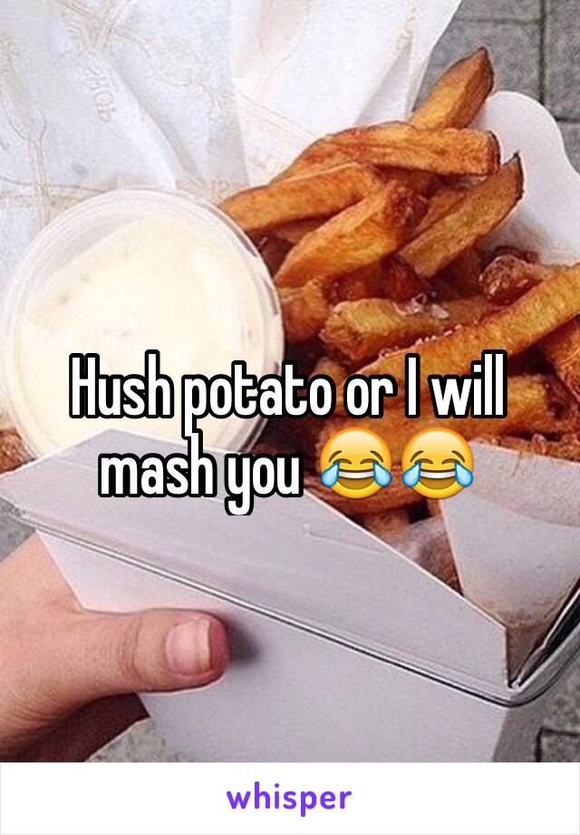Hush potato or I will mash you 😂😂