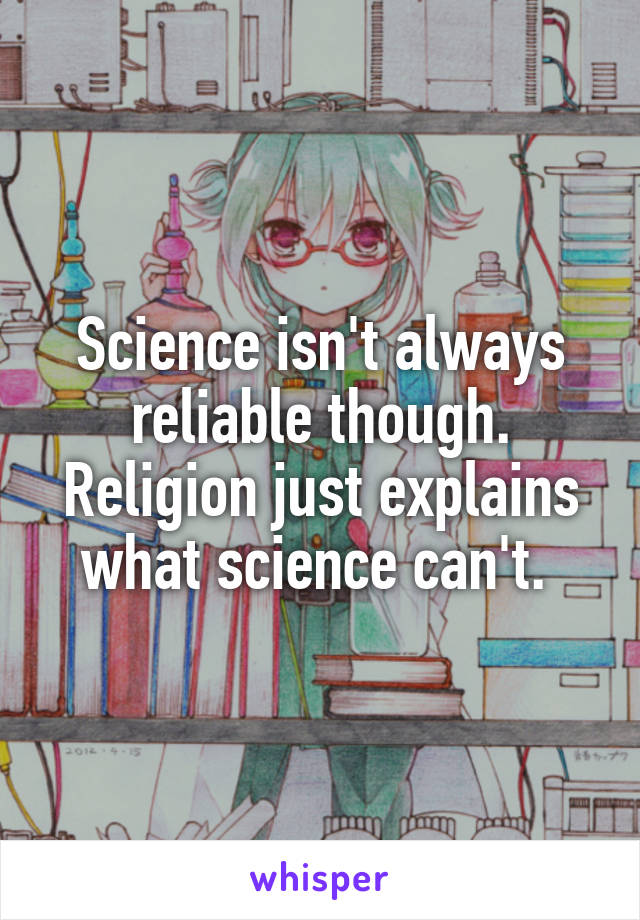 Science isn't always reliable though. Religion just explains what science can't. 