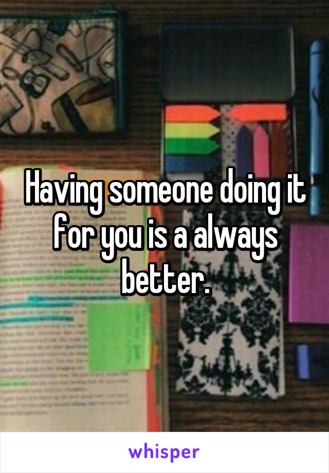 Having someone doing it for you is a always better.