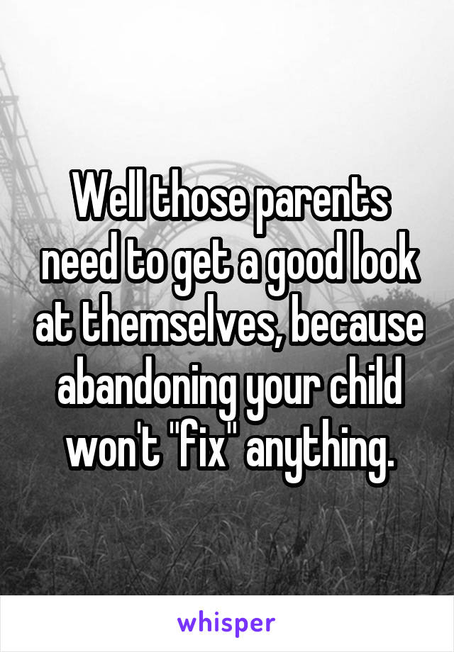 Well those parents need to get a good look at themselves, because abandoning your child won't "fix" anything.