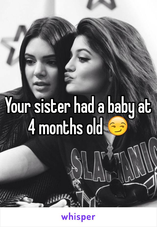 Your sister had a baby at 4 months old 😏