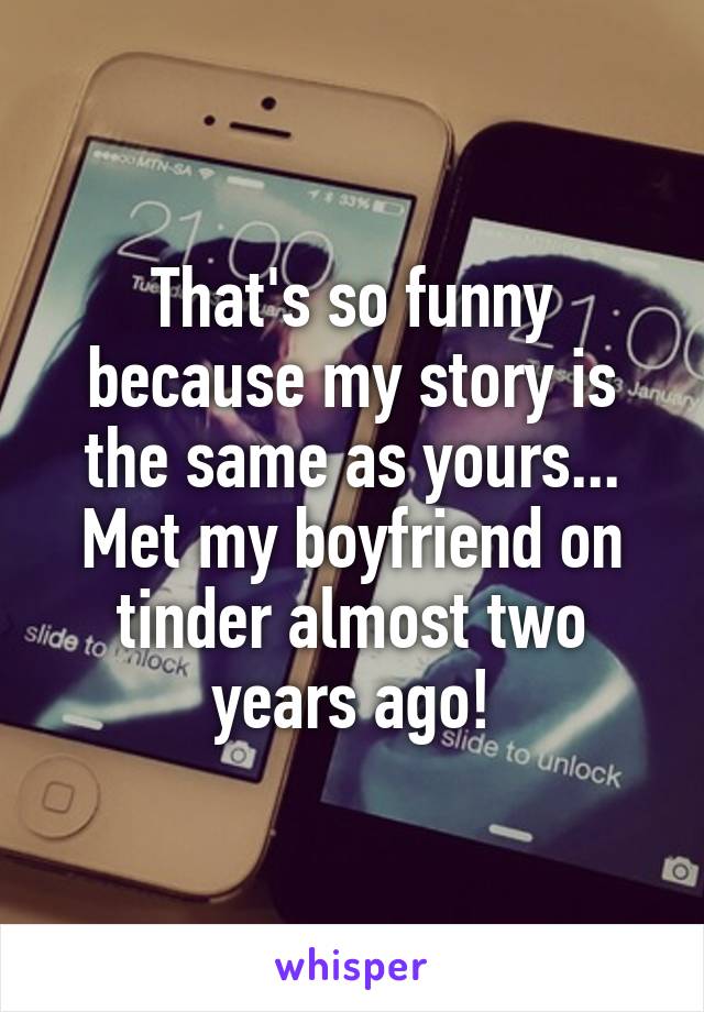 That's so funny because my story is the same as yours... Met my boyfriend on tinder almost two years ago!