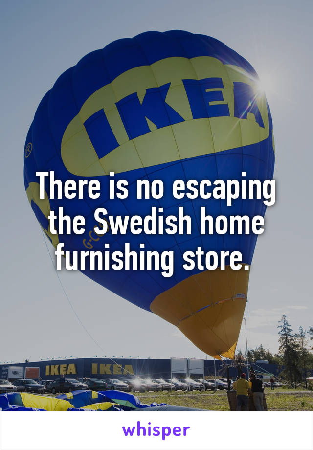 There is no escaping the Swedish home furnishing store. 