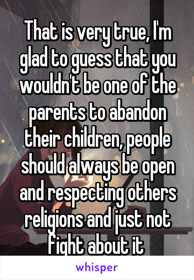 That is very true, I'm glad to guess that you wouldn't be one of the parents to abandon their children, people should always be open and respecting others religions and just not fight about it 