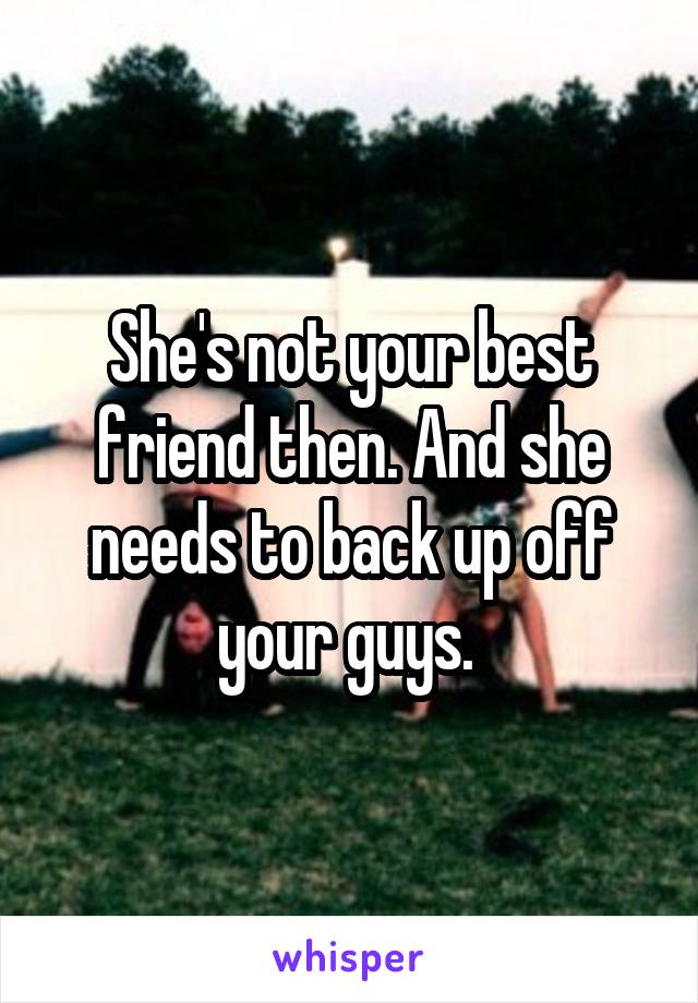 She's not your best friend then. And she needs to back up off your guys. 