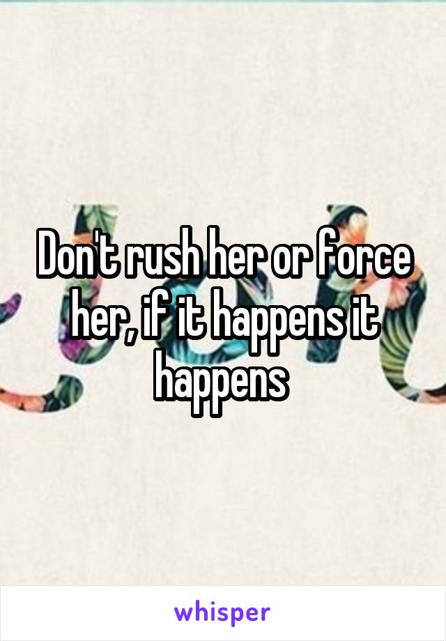 Don't rush her or force her, if it happens it happens 