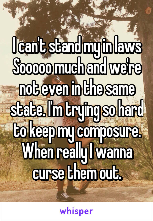 I can't stand my in laws Sooooo much and we're not even in the same state. I'm trying so hard to keep my composure. When really I wanna curse them out.