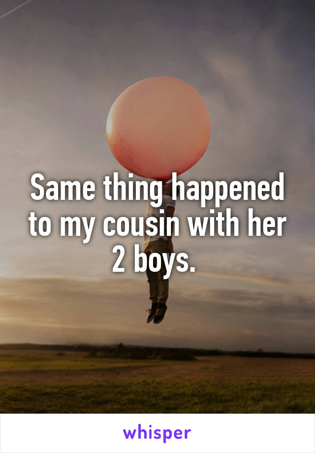Same thing happened to my cousin with her 2 boys. 