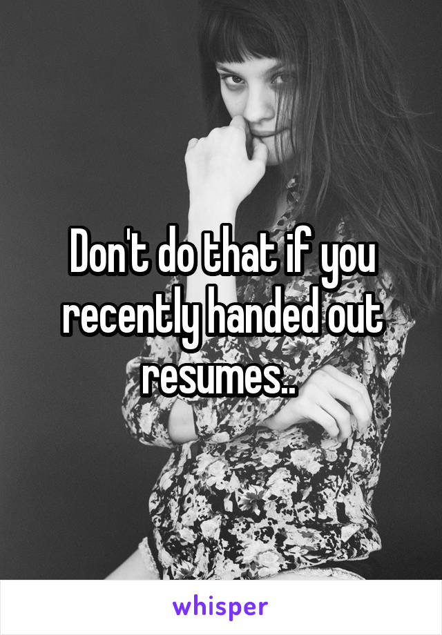 Don't do that if you recently handed out resumes.. 