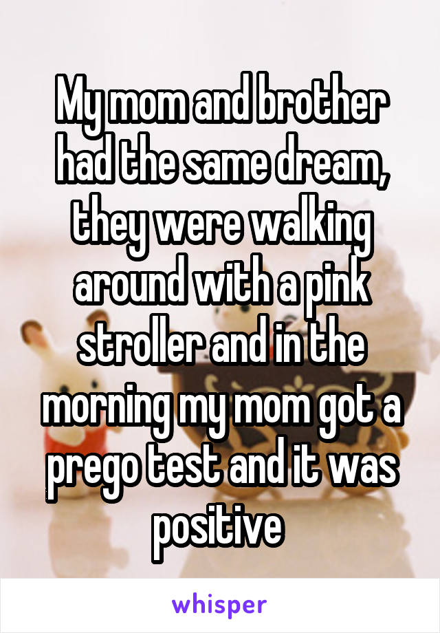 My mom and brother had the same dream, they were walking around with a pink stroller and in the morning my mom got a prego test and it was positive 