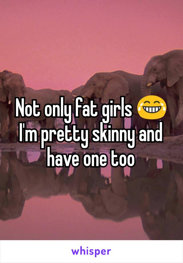 Not only fat girls 😂 I'm pretty skinny and have one too
