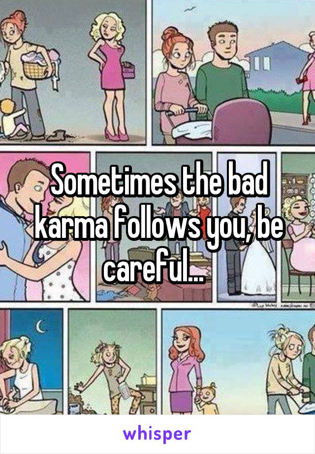 Sometimes the bad karma follows you, be careful...  