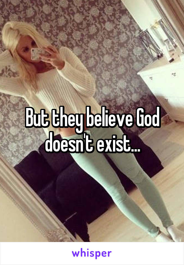 But they believe God doesn't exist...