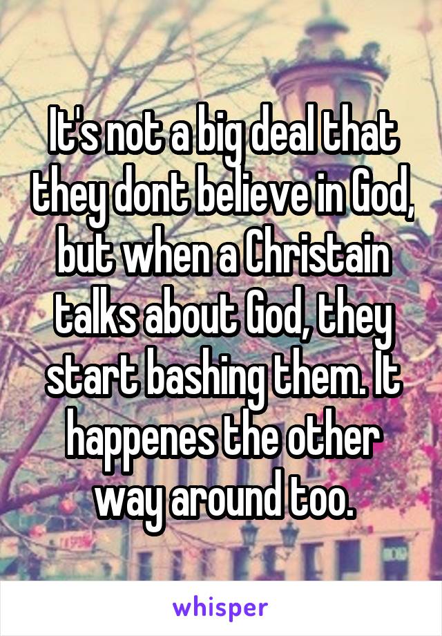 It's not a big deal that they dont believe in God, but when a Christain talks about God, they start bashing them. It happenes the other way around too.