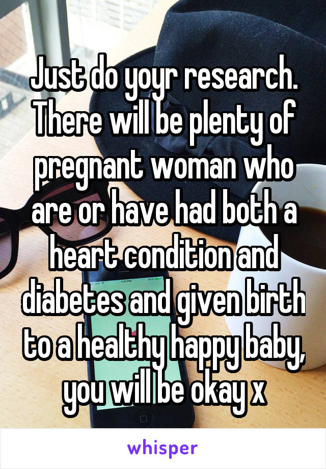 Just do yoyr research. There will be plenty of pregnant woman who are or have had both a heart condition and diabetes and given birth to a healthy happy baby, you will be okay x