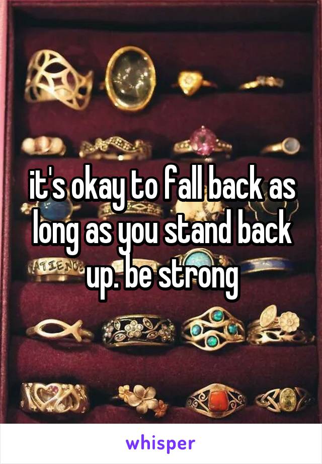 it's okay to fall back as long as you stand back up. be strong