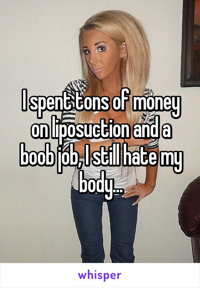 I spent tons of money on liposuction and a boob job, I still hate my body...