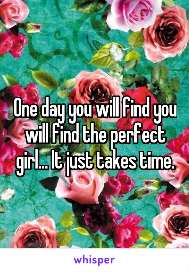 One day you will find you will find the perfect girl... It just takes time.