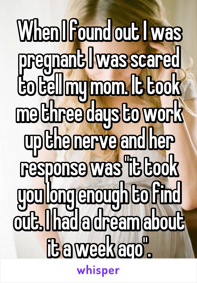 When I found out I was pregnant I was scared to tell my mom. It took me three days to work up the nerve and her response was "it took you long enough to find out. I had a dream about it a week ago".