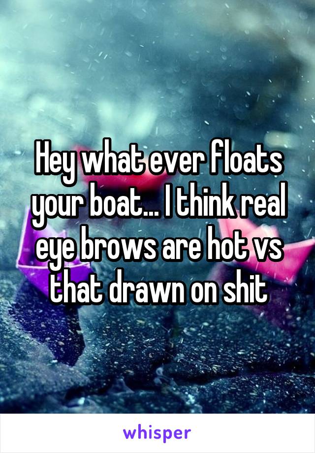 Hey what ever floats your boat... I think real eye brows are hot vs that drawn on shit