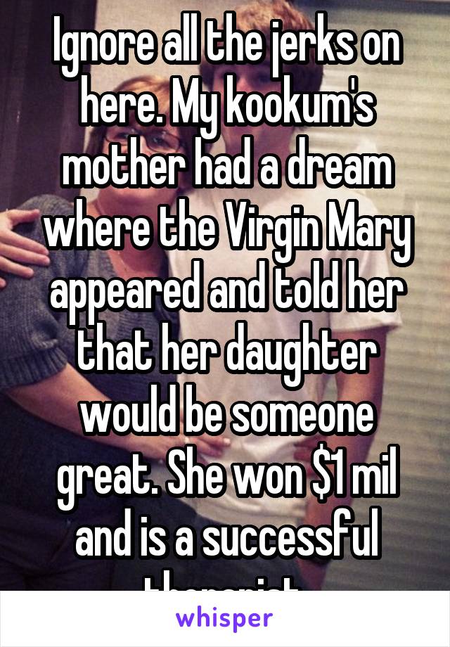 Ignore all the jerks on here. My kookum's mother had a dream where the Virgin Mary appeared and told her that her daughter would be someone great. She won $1 mil and is a successful therapist.