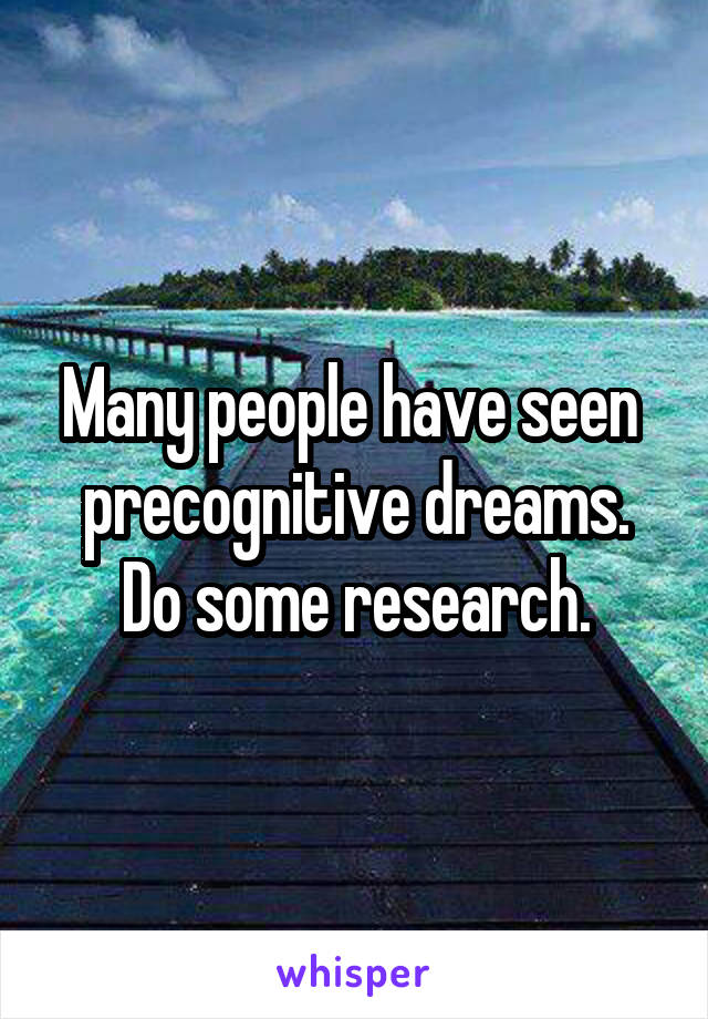 Many people have seen  precognitive dreams. Do some research.