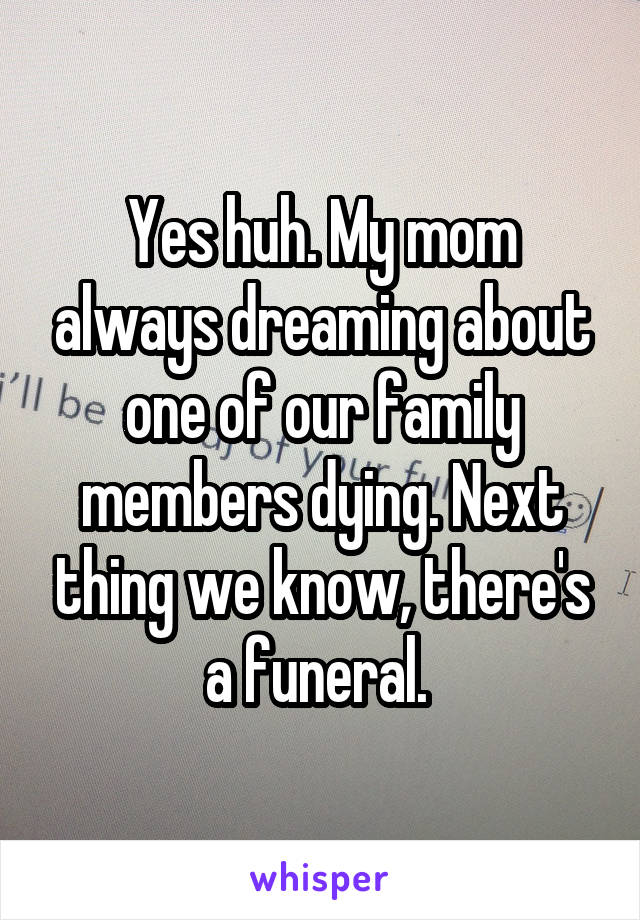 Yes huh. My mom always dreaming about one of our family members dying. Next thing we know, there's a funeral. 