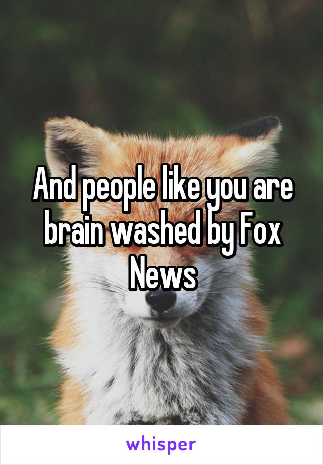 And people like you are brain washed by Fox News