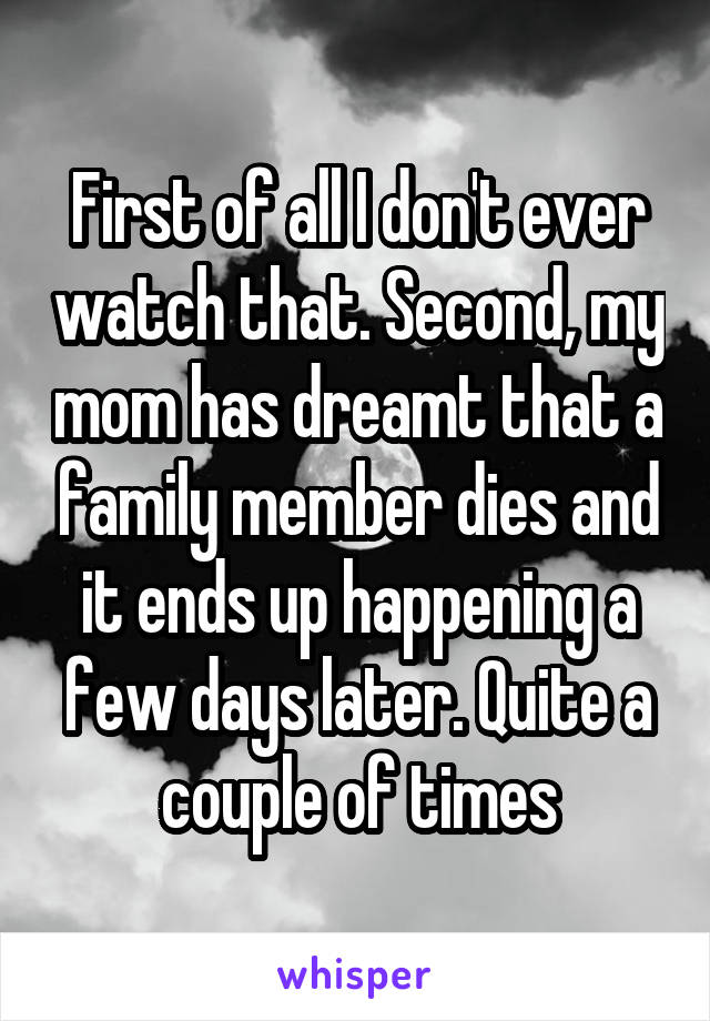 First of all I don't ever watch that. Second, my mom has dreamt that a family member dies and it ends up happening a few days later. Quite a couple of times